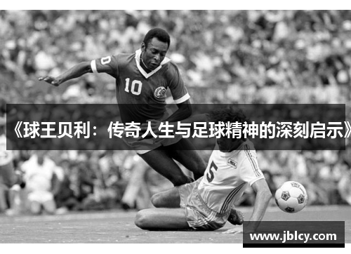 《球王贝利：传奇人生与足球精神的深刻启示》