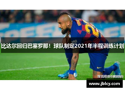 比达尔回归巴塞罗那！球队制定2021年半程训练计划