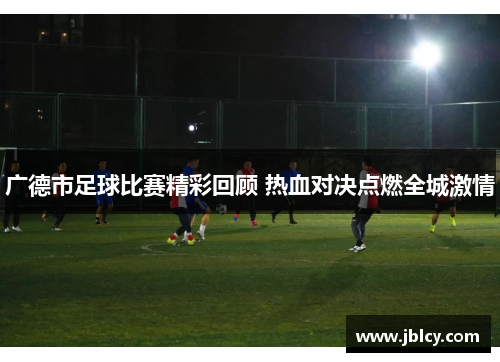广德市足球比赛精彩回顾 热血对决点燃全城激情