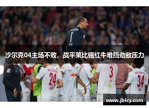 沙尔克04主场不败，战平莱比锡红牛难挡劲敌压力