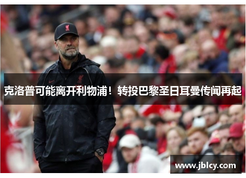 克洛普可能离开利物浦！转投巴黎圣日耳曼传闻再起