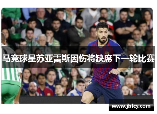 马竞球星苏亚雷斯因伤将缺席下一轮比赛