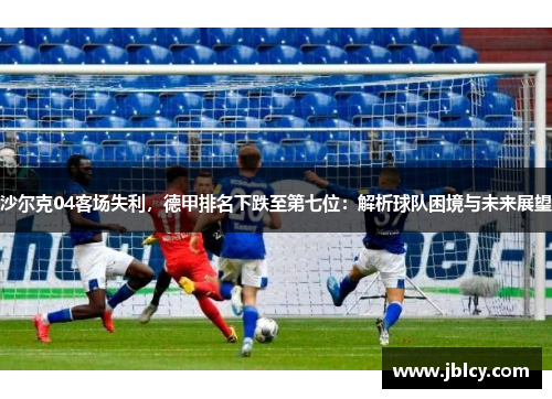 沙尔克04客场失利，德甲排名下跌至第七位：解析球队困境与未来展望