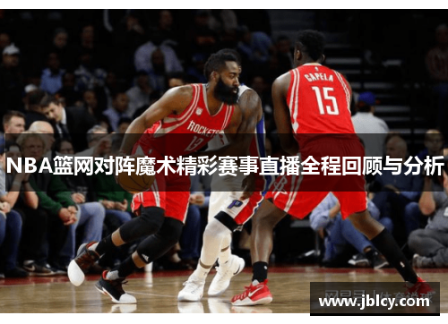 NBA篮网对阵魔术精彩赛事直播全程回顾与分析