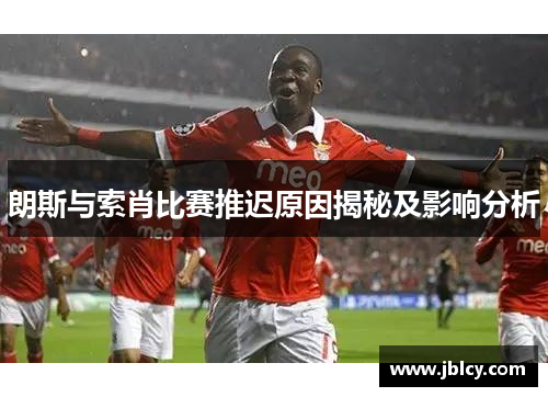 朗斯与索肖比赛推迟原因揭秘及影响分析