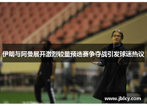 伊朗与阿曼展开激烈较量预选赛争夺战引发球迷热议