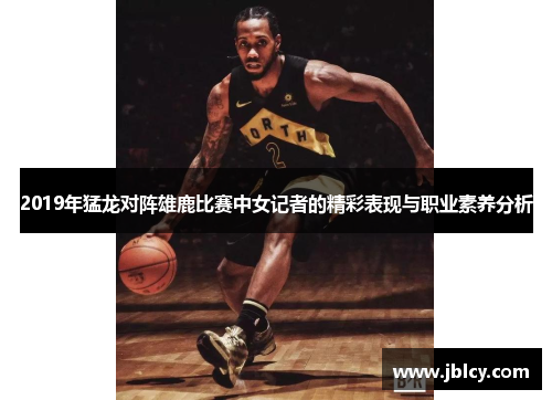 2019年猛龙对阵雄鹿比赛中女记者的精彩表现与职业素养分析