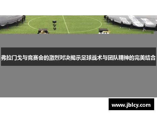 弗拉门戈与竞赛会的激烈对决揭示足球战术与团队精神的完美结合