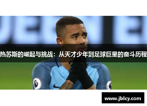 热苏斯的崛起与挑战：从天才少年到足球巨星的奋斗历程
