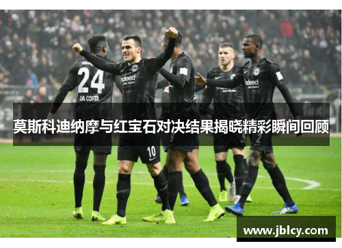 莫斯科迪纳摩与红宝石对决结果揭晓精彩瞬间回顾