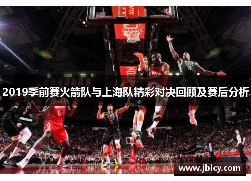 2019季前赛火箭队与上海队精彩对决回顾及赛后分析